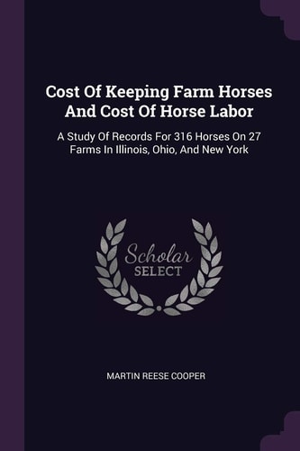 Cost Of Keeping Farm Horses And Cost Of Horse Labor A Study Of Records For 316 Horses On 27 Farms In Illinois, Ohio, And New York