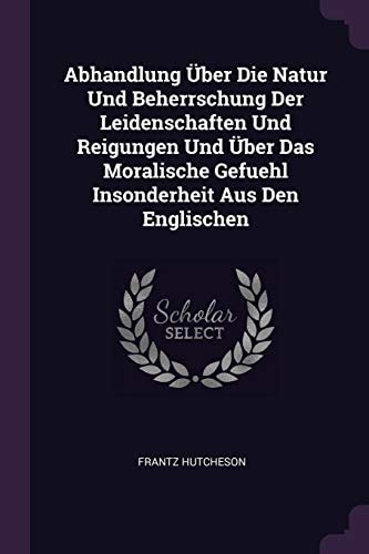 Abhandlung Über Die Natur Und Beherrschung Der Leidenschaften Und Reigungen Und Über Das Moralische Gefuehl Insonderheit Aus Den Englischen
