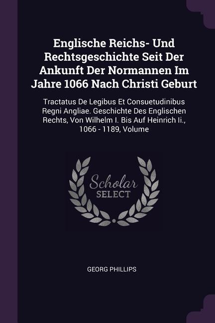 Englische Reichs- Und Rechtsgeschichte Seit Der Ankunft Der Normannen Im Jahre 1066 Nach Christi Geburt: Tractatus De Legibus Et Consuetudinibus Regni Angliae. Geschichte Des Englischen Rechts, Von Wilhelm I. Bis Auf Heinrich Ii., 1066 - 1189, Volume