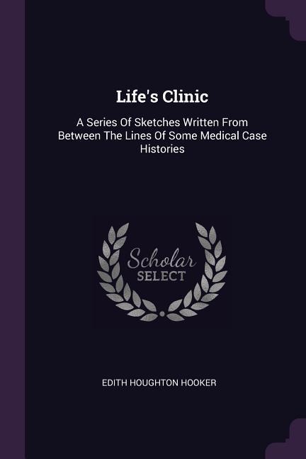 Lifes Clinic: A Series Of Sketches Written From Between The Lines Of Some Medical Case Histories