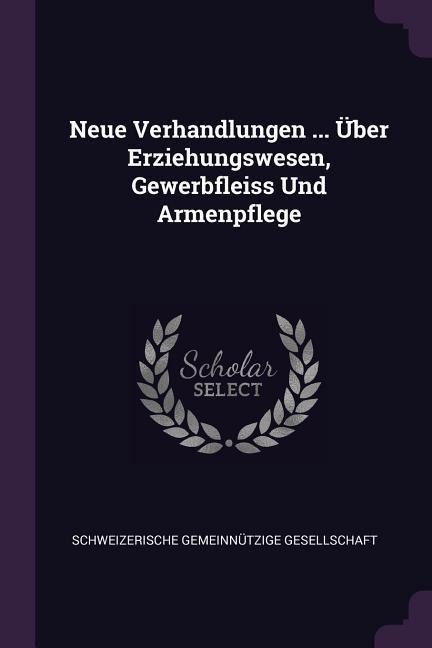 Neue Verhandlungen ... Über Erziehungswesen, Gewerbfleiss Und Armenpflege