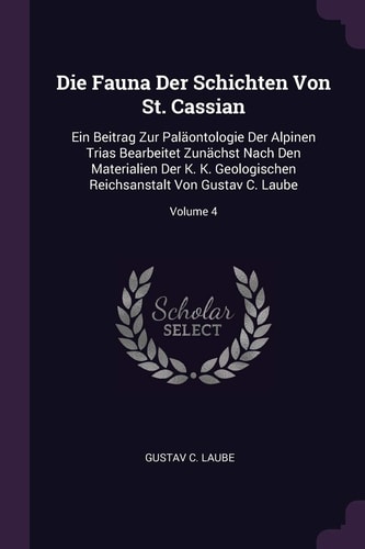 Die Fauna Der Schichten Von St. Cassian Ein Beitrag Zur Paläontologie Der Alpinen Trias Bearbeitet Zunächst Nach Den Materialien Der K. K. Geologischen Reichsanstalt Von Gustav C. Laube; Volume 4