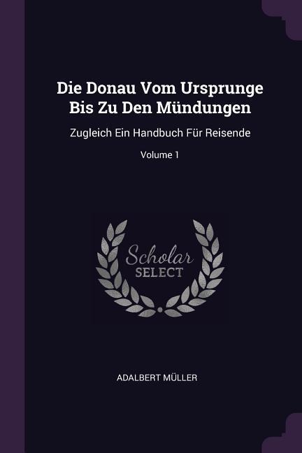 Die Donau Vom Ursprunge Bis Zu Den Mündungen: Zugleich Ein Handbuch Für Reisende; Volume 1