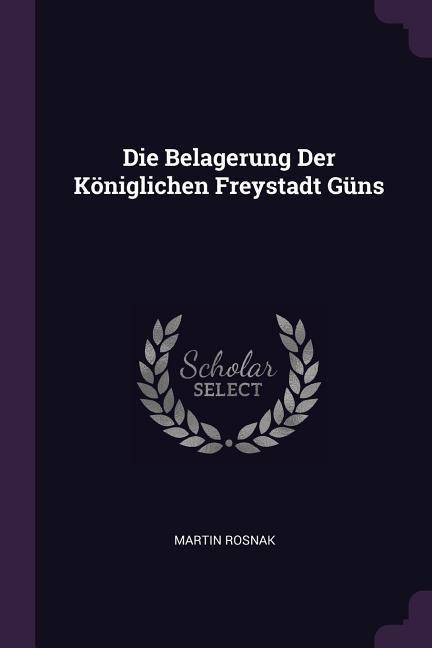 Die Belagerung Der Königlichen Freystadt Güns