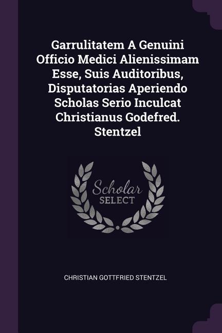 Garrulitatem A Genuini Officio Medici Alienissimam Esse, Suis Auditoribus, Disputatorias Aperiendo Scholas Serio Inculcat Christianus Godefred. Stentzel
