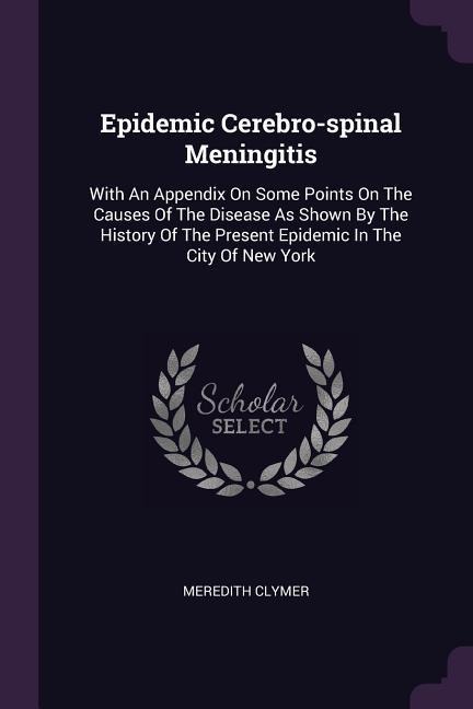 Epidemic Cerebro-spinal Meningitis: With An Appendix On Some Points On The Causes Of The Disease As Shown By The History Of The Present Epidemic In The City Of New York