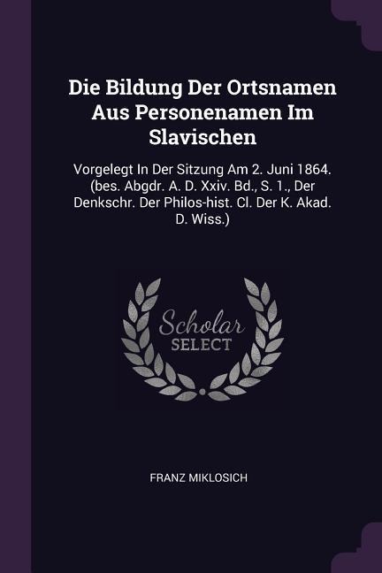 Die Bildung Der Ortsnamen Aus Personenamen Im Slavischen: Vorgelegt In Der Sitzung Am 2. Juni 1864. (bes. Abgdr. A. D. Xxiv. Bd., S. 1., Der Denkschr. Der Philos-hist. Cl. Der K. Akad. D. Wiss.)
