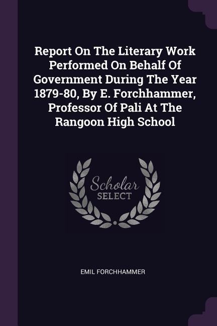 Report On The Literary Work Performed On Behalf Of Government During The Year 1879-80, By E. Forchhammer, Professor Of Pali At The Rangoon High School