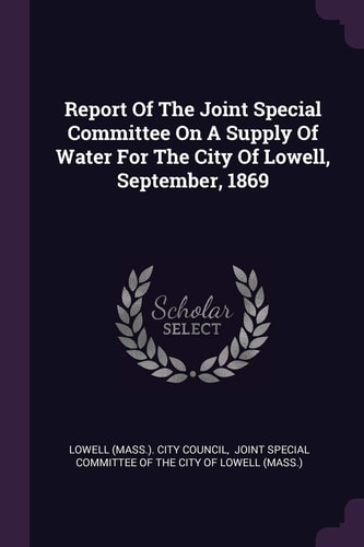 Report Of The Joint Special Committee On A Supply Of Water For The City Of Lowell, September, 1869