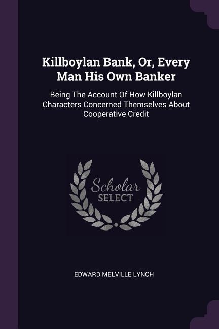 Killboylan Bank, Or, Every Man His Own Banker: Being The Account Of How Killboylan Characters Concerned Themselves About Cooperative Credit