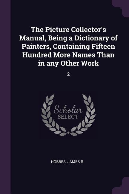 The Picture Collector's Manual, Being a Dictionary of Painters, Containing Fifteen Hundred More Names Than in any Other Work: 2