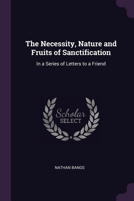 The Necessity, Nature and Fruits of Sanctification: In a Series of Letters to a Friend