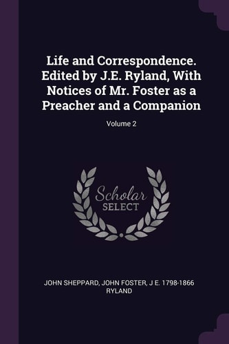 Life and Correspondence. Edited by J. E. Ryland, with Notices of Mr. Foster As a Preacher and a Companion; Volume 2