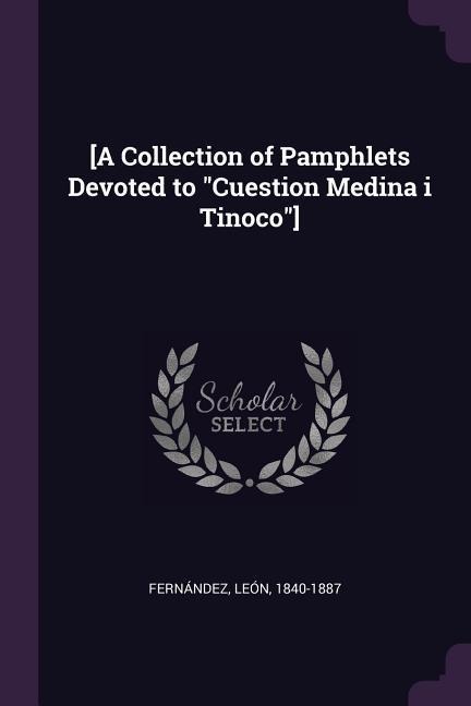 [A Collection of Pamphlets Devoted to Cuestion Medina i Tinoco]
