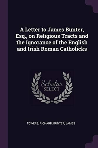A Letter to James Bunter, Esq. , on Religious Tracts and the Ignorance of the English and Irish Roman Catholicks