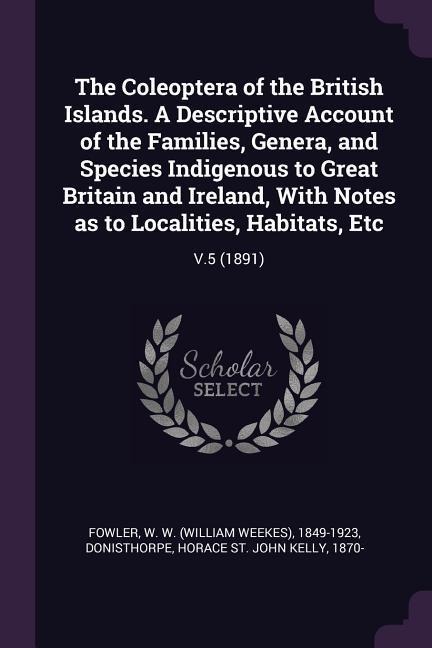 The Coleoptera of the British Islands. A Descriptive Account of the Families, Genera, and Species Indigenous to Great Britain and Ireland, With Notes as to Localities, Habitats, Etc: V.5 (1891)