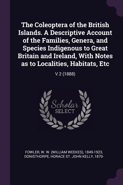 The Coleoptera of the British Islands. A Descriptive Account of the Families, Genera, and Species Indigenous to Great Britain and Ireland, With Notes as to Localities, Habitats, Etc: V.2 (1888)