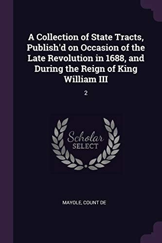 A Collection of State Tracts, Publish'd on Occasion of the Late Revolution in 1688, and During the Reign of King William III 2