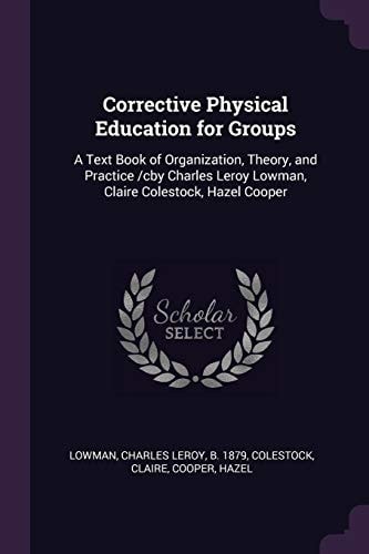 Corrective Physical Education for Groups A Text Book of Organization, Theory, and Practice /cby Charles Leroy Lowman, Claire Colestock, Hazel Cooper
