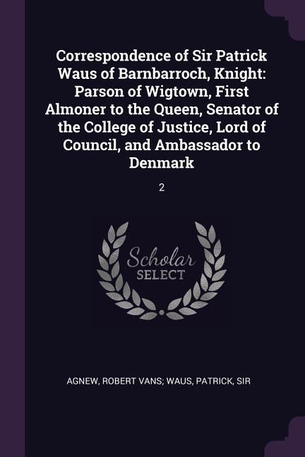 Correspondence of Sir Patrick Waus of Barnbarroch, Knight: Parson of Wigtown, First Almoner to the Queen, Senator of the College of Justice, Lord of Council, and Ambassador to Denmark: 2
