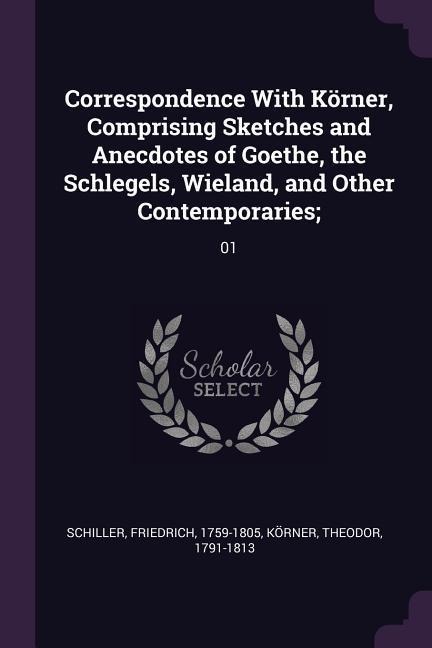 Correspondence With Körner, Comprising Sketches and Anecdotes of Goethe, the Schlegels, Wieland, and Other Contemporaries;: 01