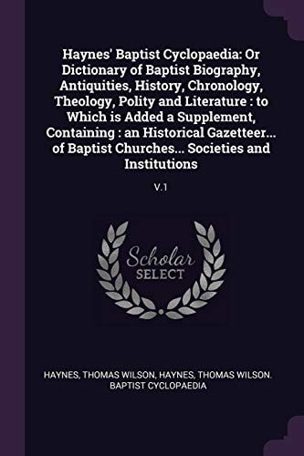 Haynes' Baptist Cyclopaedia Or Dictionary of Baptist Biography, Antiquities, History, Chronology, Theology, Polity and Literature: to Which Is Added a Supplement, Containing: an Historical Gazetteer... of Baptist Churches... Societies and Institutions: V.