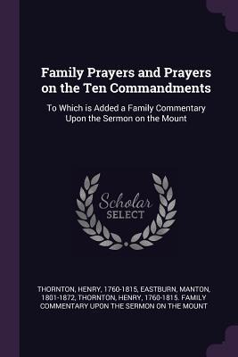 Family Prayers and Prayers on the Ten Commandments: To Which is Added a Family Commentary Upon the Sermon on the Mount