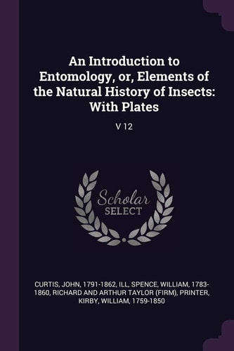 An Introduction to Entomology, Or, Elements of the Natural History of Insects With Plates: V 12