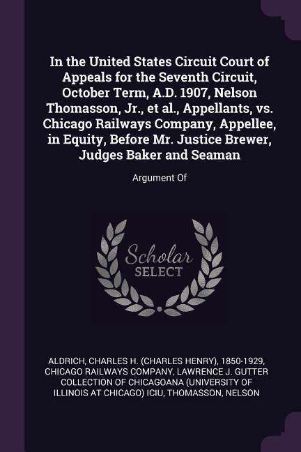 In the United States Circuit Court of Appeals for the Seventh Circuit, October Term, A.D. 1907, Nelson Thomasson, Jr., et al., Appellants, vs. Chicago Railways Company, Appellee, in Equity, Before Mr. Justice Brewer, Judges Baker and Seaman: Argument Of