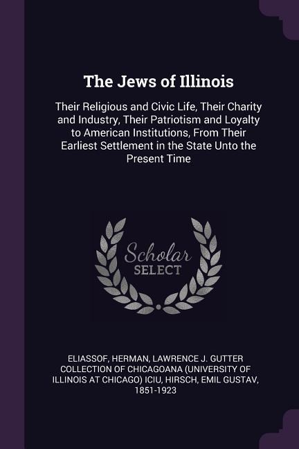 The Jews of Illinois: Their Religious and Civic Life, Their Charity and Industry, Their Patriotism and Loyalty to American Institutions, From Their Earliest Settlement in the State Unto the Present Time