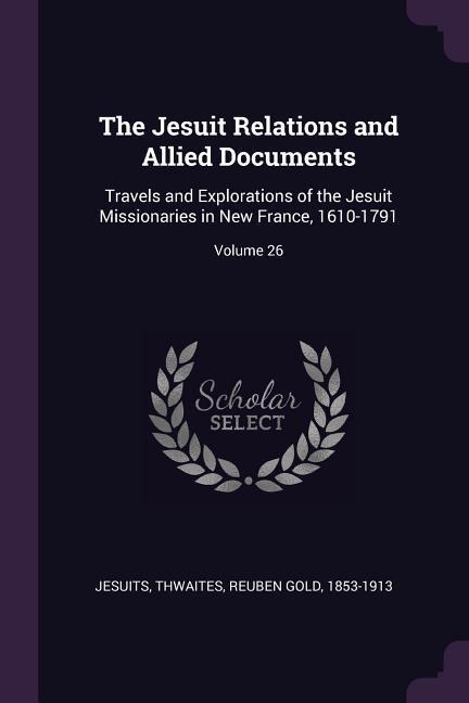 The Jesuit Relations and Allied Documents: Travels and Explorations of the Jesuit Missionaries in New France, 1610-1791; Volume 26