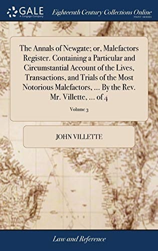 The Annals of Newgate; Or, Malefactors Register. Containing a Particular and Circumstantial Account of the Lives, Transactions, and Trials of the Most Notorious Malefactors, ... By the Rev. Mr. Villette, ... of 4; Volume 3