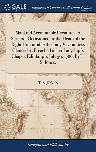 Mankind Accountable Creatures. A Sermon, Occasioned by the Death of the Right Honourable the Lady Viscountess Glenorchy. Preached in Her Ladyship's Chapel, Edinburgh, July 30. 1786. By T. S. Jones,
