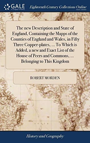 The New Description and State of England, Containing the Mapps of the Counties of England and Wales, in Fifty Three Copper-Plates, ... to Which Is Added, a New and Exact List of the House of Peers and Commons, ... Belonging to This Kingdom