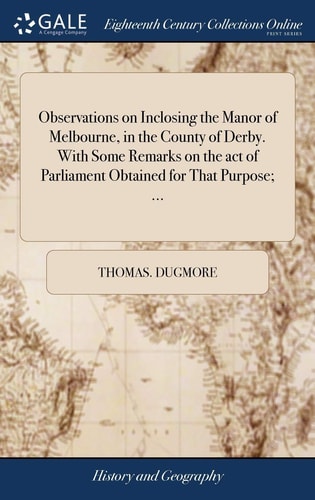 Observations on Inclosing the Manor of Melbourne, in the County of Derby. With Some Remarks on the Act of Parliament Obtained for That Purpose; ...