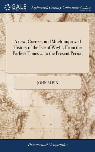 A New, Correct, and Much-Improved History of the Isle of Wight, from the Earliest Times ... to the Present Period ... to Which Is Annexed, a Very Copious Index ... and to the Whole Is Prefixed a New and Very Elegant Map