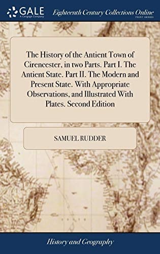The History of the Antient Town of Cirencester, in Two Parts. Part I. The Antient State. Part II. The Modern and Present State. With Appropriate Observations, and Illustrated With Plates. Second Edition