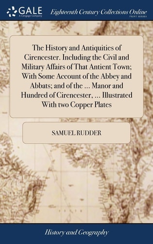 The History and Antiquities of Cirencester. Including the Civil and Military Affairs of That Antient Town; With Some Account of the Abbey and Abbats; and of the ... Manor and Hundred of Cirencester, ... Illustrated With Two Copper Plates