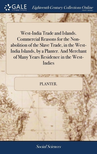West-India Trade and Islands. Commercial Reasons for the Non-Abolition of the Slave Trade, in the West-India Islands, by a Planter. and Merchant of Many Years Residence in the West-Indies