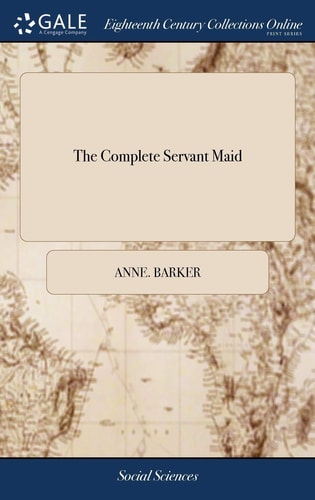 The Complete Servant Maid Or Young Woman's Best Companion. Containing Full, Plain, and Easy Directions for Qualifying Them for Service in General, ... By Mrs. Anne Barker,