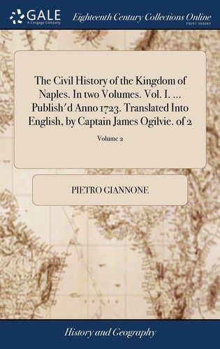 The Civil History of the Kingdom of Naples. In Two Volumes. Vol. I. ... Publish'd Anno 1723. Translated Into English, by Captain James Ogilvie. of 2; Volume 2