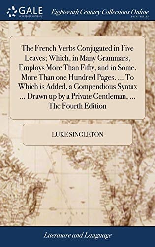 The French Verbs Conjugated in Five Leaves; Which, in Many Grammars, Employs More Than Fifty, and in Some, More Than One Hundred Pages. ... To Which is Added, a Compendious Syntax ... Drawn Up by a Private Gentleman, ... The Fourth Edition