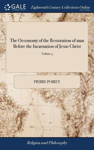 The Oeconomy of the Restoration of Man Before the Incarnation of Jesus Christ Wherein Are Fundamentally Demonstrated, Man's Impotence to Recover Himself, ... Vol. III. of 6; Volume 3