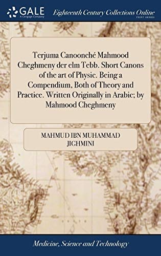 Terjuma Canoonché Mahmood Cheghmeny Der Elm Tebb. Short Canons of the Art of Physic. Being a Compendium, Both of Theory and Practice. Written Originally in Arabic; by Mahmood Cheghmeny