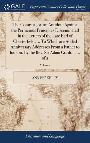 The Contrast; Or, an Antidote Against the Pernicious Principles Disseminated in the Letters of the Late Earl of Chesterfield; ... To Which are Added Anniversary Addresses From a Father to His Son. By the Rev. Sir Adam Gordon, ... of 2; Volume 1