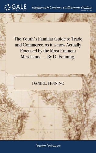 The Youth's Familiar Guide to Trade and Commerce, As It Is Now Actually Practised by the Most Eminent Merchants... . by D. Fenning,