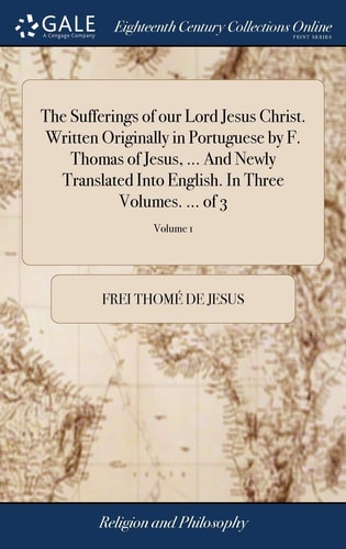 The Sufferings of Our Lord Jesus Christ. Written Originally in Portuguese by F. Thomas of Jesus, ... And Newly Translated Into English. In Three Volumes. ... of 3; Volume 1