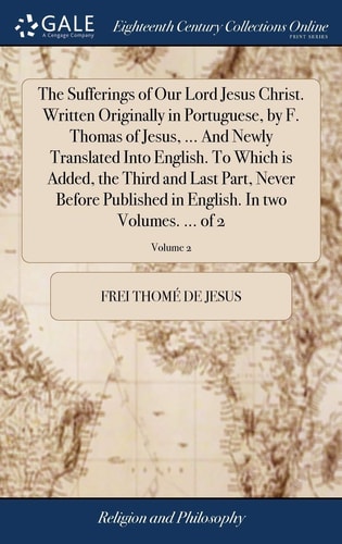 The Sufferings of Our Lord Jesus Christ. Written Originally in Portuguese, by F. Thomas of Jesus, ... And Newly Translated Into English. To Which is Added, the Third and Last Part, Never Before Published in English. In Two Volumes. ... of 2; Volume 2