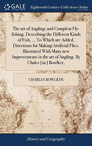 The Art of Angling; and Compleat Fly-fishing. Describing the Different Kinds of Fish, ... To Which are Added, Directions for Making Artificial Flies. Illustrated With Many New Improvements in the Art of Angling. By Chales [sic] Bowlker,