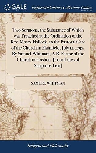 Two Sermons, the Substance of Which Was Preached at the Ordination of the Rev. Moses Hallock, to the Pastoral Care of the Church in Plainfield, July 11, 1792. by Samuel Whitman, A. B. Pastor of the Church in Goshen. [Four Lines of Scripture Text]